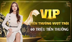 VIP - Tiền thưởng vượt trội lên đến 60 triệu đồng
